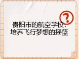 贵阳市的航空学校：培养飞行梦想的摇篮