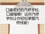 口碑很好的汽修学校,口碑爆棚！这所汽修学校让你轻松掌握汽修技能！