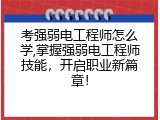 考强弱电工程师怎么学,掌握强弱电工程师技能，开启职业新篇章！