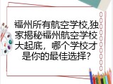 福州所有航空学校,独家揭秘福州航空学校大起底，哪个学校才是你的最佳选择？