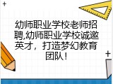 幼师职业学校老师招聘,幼师职业学校诚邀英才，打造梦幻教育团队！