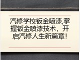 汽修学校钣金喷漆,掌握钣金喷漆技术，开启汽修人生新篇章！