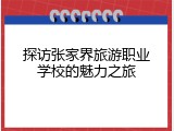 探访张家界旅游职业学校的魅力之旅