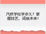 汽修学校学多久？掌握技艺，成就未来！