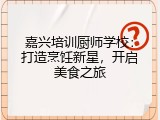嘉兴培训厨师学校：打造烹饪新星，开启美食之旅