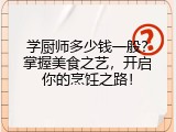 学厨师多少钱一般？掌握美食之艺，开启你的烹饪之路！