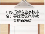 山东汽修专业学校排名：寻找顶级汽修教育的新篇章
