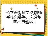 免学费厨师学校,厨师学校免费学，烹饪梦想不再遥远！