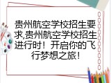 贵州航空学校招生要求,贵州航空学校招生进行时！开启你的飞行梦想之旅！