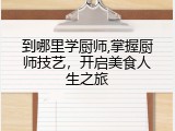到哪里学厨师,掌握厨师技艺，开启美食人生之旅