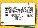 学高压电工证考试题库,高压电工证考试题库：掌握技巧，轻松通关！