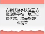 安徽旅游学校位置,安徽旅游学校：地理位置优越，培养旅游行业精英