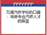 万通汽修学校的口碑：培养专业汽修人才的摇篮