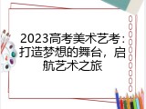 2023高考美术艺考：打造梦想的舞台，启航艺术之旅