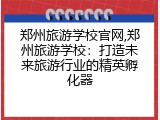 郑州旅游学校官网,郑州旅游学校：打造未来旅游行业的精英孵化器