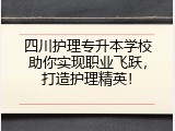 四川护理专升本学校助你实现职业飞跃，打造护理精英！