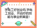 学电工好创业吗,学电工创业，开启你的技能与事业新篇章！