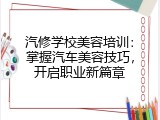 汽修学校美容培训：掌握汽车美容技巧，开启职业新篇章