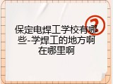 保定电焊工学校有哪些-学焊工的地方啊在哪里啊