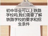 初中毕业可以上铁路学校吗,我们需要了解铁路学校的要求和招生条件