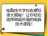 电脑技术学校收费标准大揭秘！让你轻松选择物超所值的电脑技术课程！