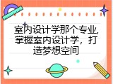 室内设计学那个专业,掌握室内设计学，打造梦想空间
