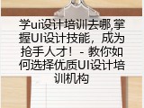 学ui设计培训去哪,掌握UI设计技能，成为抢手人才！- 教你如何选择优质UI设计培训机构
