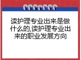 读护理专业出来是做什么的,读护理专业出来的职业发展方向