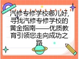 汽修专修学校哪儿好,寻找汽修专修学校的黄金指南——优质教育引领您走向成功之路