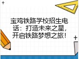 宝鸡铁路学校招生电话：打造未来之星，开启铁路梦想之旅！