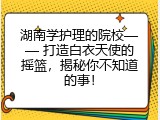 湖南学护理的院校—— 打造白衣天使的摇篮，揭秘你不知道的事！