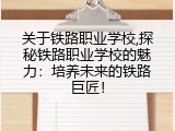 关于铁路职业学校,探秘铁路职业学校的魅力：培养未来的铁路巨匠！