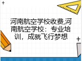 河南航空学校收费,河南航空学校：专业培训，成就飞行梦想