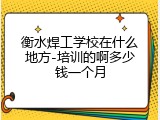 衡水焊工学校在什么地方-培训的啊多少钱一个月