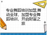 专业舞蹈培训加盟,舞动全球，加盟专业舞蹈培训，开启财富之旅