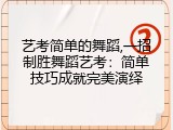 艺考简单的舞蹈,一招制胜舞蹈艺考：简单技巧成就完美演绎