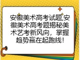 安徽美术高考试题,安徽美术高考题揭秘美术艺考新风向，掌握趋势赢在起跑线！