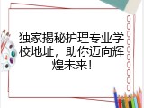 独家揭秘护理专业学校地址，助你迈向辉煌未来！