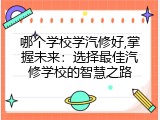 哪个学校学汽修好,掌握未来：选择最佳汽修学校的智慧之路