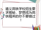 遵义高铁学校招生要求揭秘，梦想成为高铁精英的你不要错过！