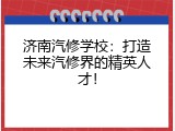 济南汽修学校：打造未来汽修界的精英人才！