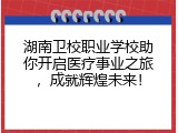 湖南卫校职业学校助你开启医疗事业之旅，成就辉煌未来！