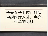 长春女子卫校：打造卓越医疗人才，点亮生命的明灯
