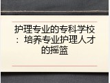 护理专业的专科学校：培养专业护理人才的摇篮