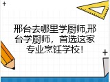 邢台去哪里学厨师,邢台学厨师，首选这家专业烹饪学校！