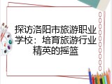 探访洛阳市旅游职业学校：培育旅游行业精英的摇篮