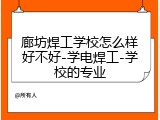 廊坊焊工学校怎么样好不好-学电焊工-学校的专业
