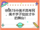惊艳78中美术高考网，美术学子绽放才华的舞台！