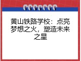 黄山铁路学校：点亮梦想之火，塑造未来之星