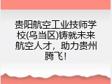 贵阳航空工业技师学校(乌当区)铸就未来航空人才，助力贵州腾飞！